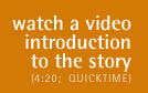 Watch a video introduction to the story (4:20, Quicktime)